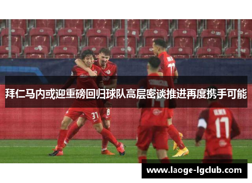 拜仁马内或迎重磅回归球队高层密谈推进再度携手可能 拜仁马内或迎重磅回归球队高层密谈推进再度携手可能