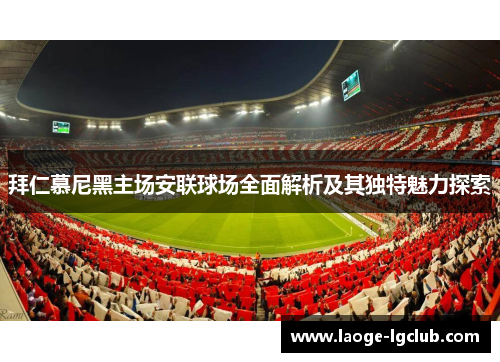 拜仁慕尼黑主场安联球场全面解析及其独特魅力探索