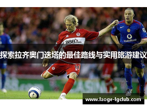 探索拉齐奥门迭塔的最佳路线与实用旅游建议 探索拉齐奥门迭塔的最佳路线与实用旅游建议