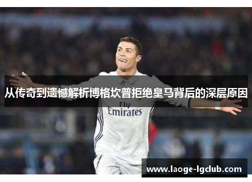 从传奇到遗憾解析博格坎普拒绝皇马背后的深层原因 从传奇到遗憾解析博格坎普拒绝皇马背后的深层原因