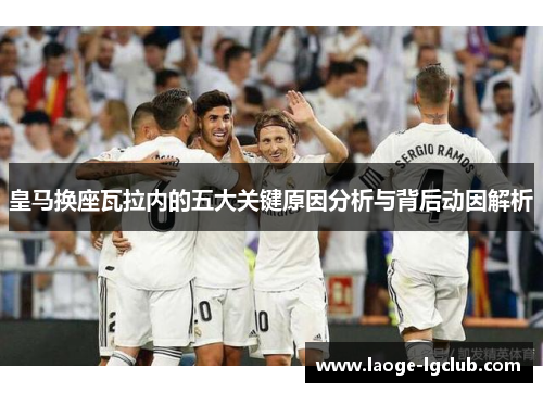 皇马换座瓦拉内的五大关键原因分析与背后动因解析 皇马换座瓦拉内的五大关键原因分析与背后动因解析