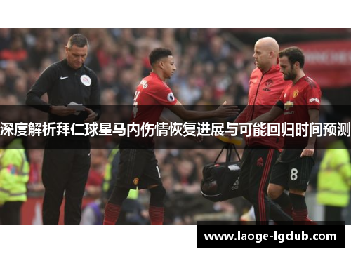 深度解析拜仁球星马内伤情恢复进展与可能回归时间预测