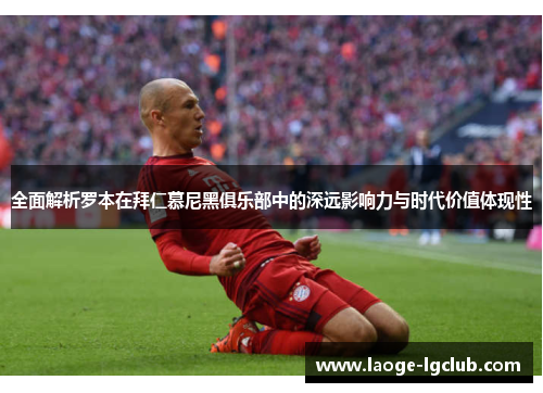 全面解析罗本在拜仁慕尼黑俱乐部中的深远影响力与时代价值体现性