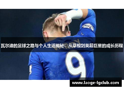 瓦尔迪的足球之路与个人生活揭秘:从草根到英超巨星的成长历程 瓦尔迪的足球之路与个人生活揭秘:从草根到英超巨星的成长历程