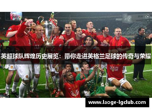 英超球队辉煌历史展览:带你走进英格兰足球的传奇与荣耀 英超球队辉煌历史展览:带你走进英格兰足球的传奇与荣耀