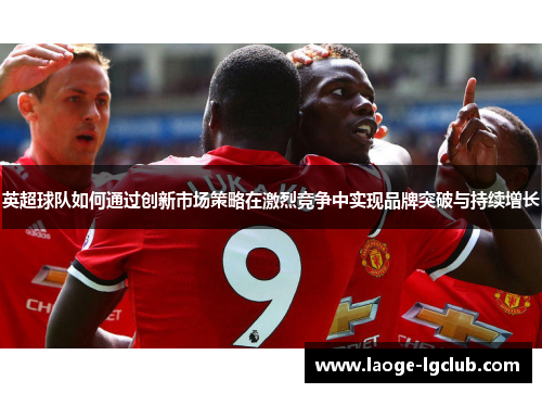 英超球队如何通过创新市场策略在激烈竞争中实现品牌突破与持续增长
