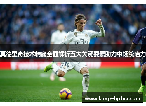 莫德里奇技术精髓全面解析五大关键要素助力中场统治力 莫德里奇技术精髓全面解析五大关键要素助力中场统治力