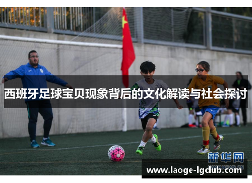 西班牙足球宝贝现象背后的文化解读与社会探讨