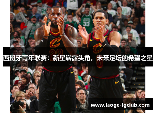 西班牙青年联赛：新星崭露头角，未来足坛的希望之星