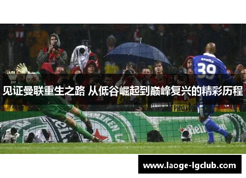 见证曼联重生之路 从低谷崛起到巅峰复兴的精彩历程