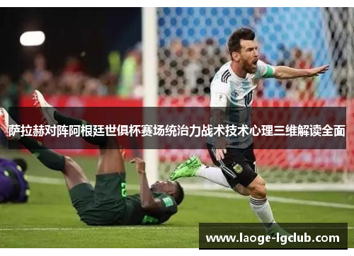 萨拉赫对阵阿根廷世俱杯赛场统治力战术技术心理三维解读全面