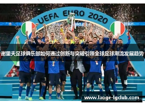 谢里夫足球俱乐部如何通过创新与突破引领全球足球潮流发展趋势