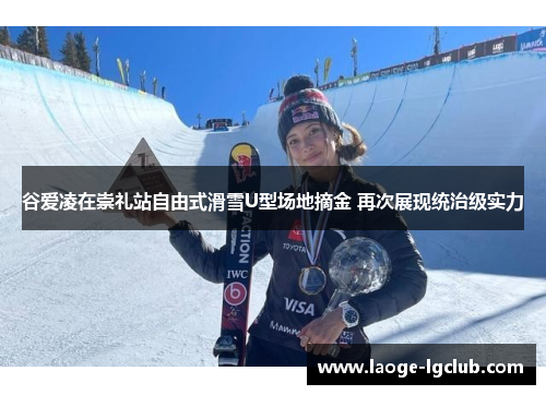 谷爱凌在崇礼站自由式滑雪U型场地摘金 再次展现统治级实力