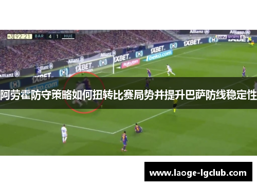 阿劳霍防守策略如何扭转比赛局势并提升巴萨防线稳定性