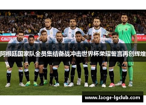 阿根廷国家队全员集结备战冲击世界杯荣耀誓言再创辉煌 阿根廷国家队全员集结备战冲击世界杯荣耀誓言再创辉煌