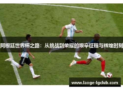 阿根廷世界杯之路:从挑战到荣耀的艰辛征程与辉煌时刻 阿根廷世界杯之路:从挑战到荣耀的艰辛征程与辉煌时刻